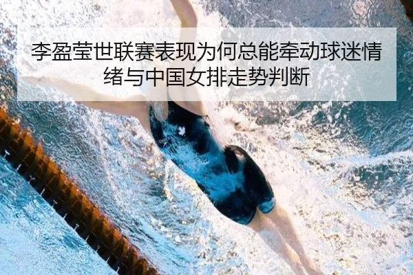 李盈莹世联赛表现为何总能牵动球迷情绪与中国女排走势判断（Kaiyun）